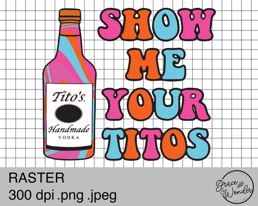 Show me yout Titos | Digital Download | .PNG  | Sublimation Ready | Direct to Film Ready