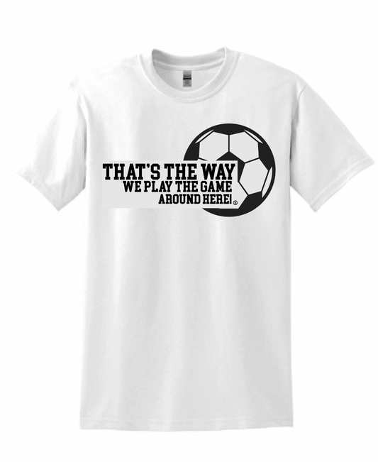 That's the way we play the game around here| Soccer | T-shirt | 50/50 cotton poly blend